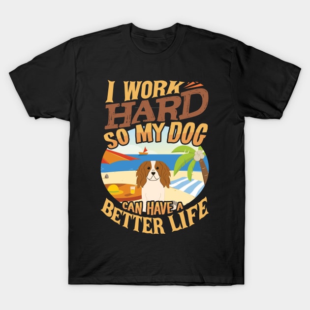 I Work Hard So My King Charles Spaniel Can Have A Better Life - King Charles Spaniel T-Shirt by HarrietsDogGifts